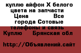 куплю айфон Х белого цвета на запчасти › Цена ­ 10 000 - Все города Сотовые телефоны и связь » Куплю   . Брянская обл.